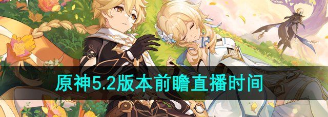 原神5.2版本前瞻直播什么时候开始-5.2版本前瞻直播时间介绍