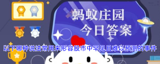 以下哪种说法常用来形容股市中罕见且难以预测的事件-支付宝蚂蚁庄园今天正确答题2024.12.17