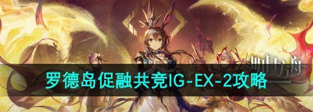 明日方舟罗德岛促融共竞活动IG-EX-2怎么过-罗德岛促融共竞活动IG-EX-2攻略