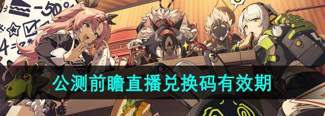 绝区零1.0公测前瞻兑换码什么时候过期-公测前瞻直播兑换码有效期