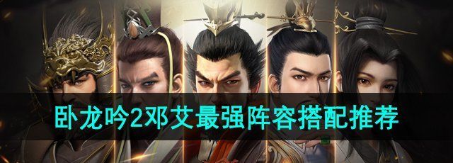 卧龙吟2邓艾阵容怎么搭配-邓艾最强阵容搭配推荐