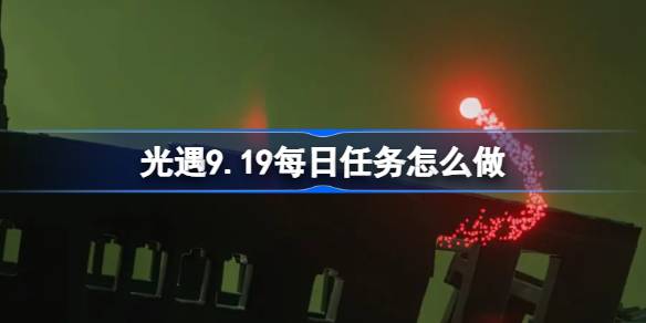 光遇9.19每日任务怎么做-光遇9月19日每日任务做法攻略