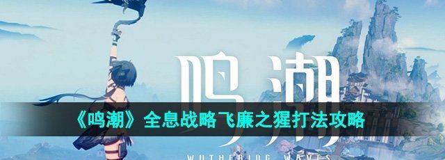 鸣潮全息战略飞廉之猩怎么打-全息战略飞廉之猩打法攻略