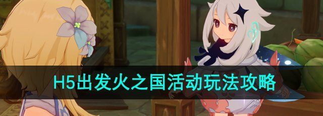 原神H5出发火之国活动怎么玩-H5出发火之国活动玩法攻略