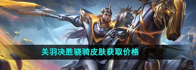 王者荣耀kpl限定皮肤关羽决胜骁骑多少钱-关羽决胜骁骑皮肤获取价格