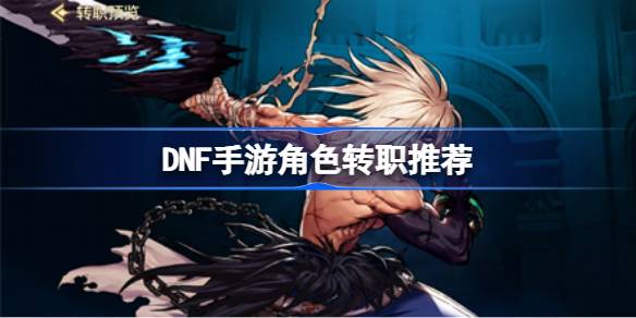DNF手游角色该怎么选择转职-DNF手游角色转职推荐