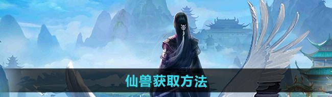 太古仙尊仙兽怎么获得-仙兽获取方法