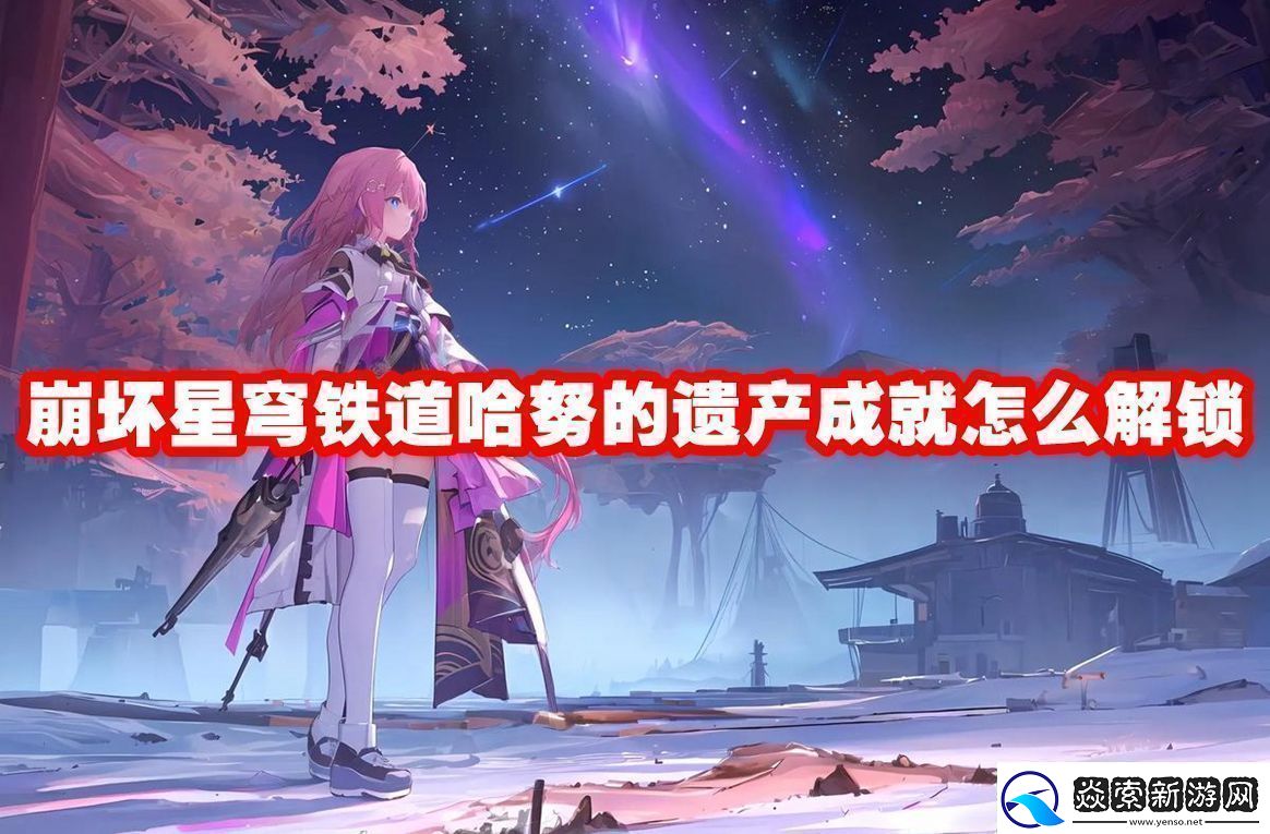 崩坏星穹铁道哈努的遗产成就解锁方法-崩坏星穹铁道哈努的遗产成就怎么解锁