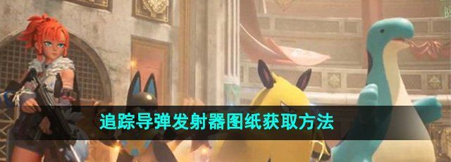 幻兽帕鲁追踪导弹发射器图纸怎么获得-追踪导弹发射器图纸获取方法