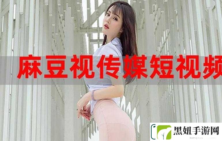 麻豆短视频：打造精彩生活瞬间