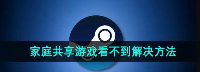Steam家庭系统游戏看不到怎么办-家庭共享游戏看不到解决方法