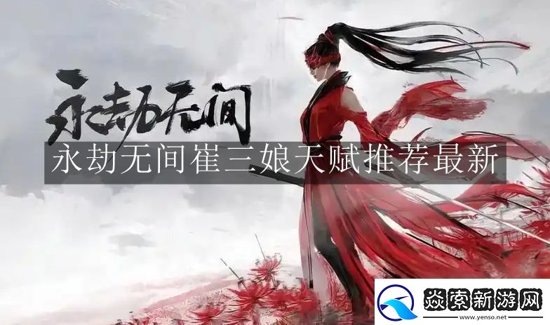 永劫无间崔三娘天赋推荐怎么做-永劫无间崔三娘天赋推荐最新