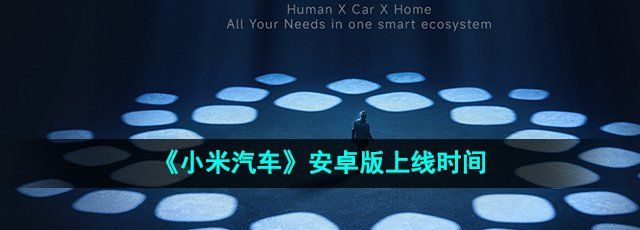 小米汽车APP安卓端什么时候上线-安卓版上线时间