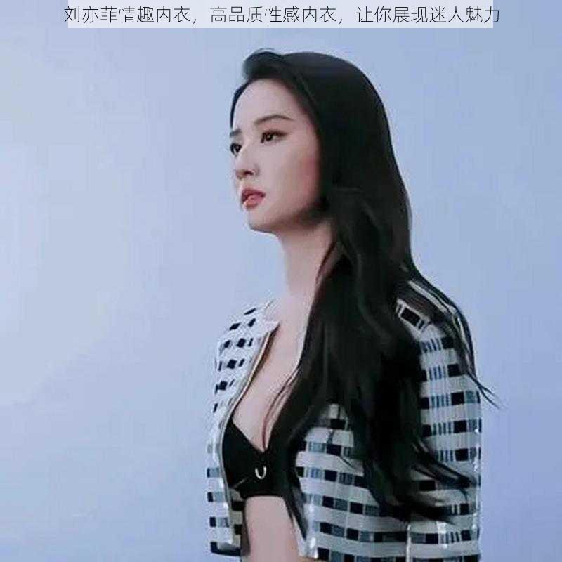 刘亦菲情趣内衣,高品质性感内衣,让你展现迷人魅力
