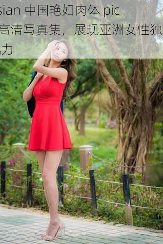 asian 中国艳妇肉体 pics 高清写真集，展现亚洲女性独特魅力