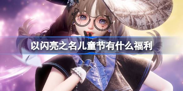 以闪亮之名儿童节有什么福利-以闪亮之名儿童节福利介绍