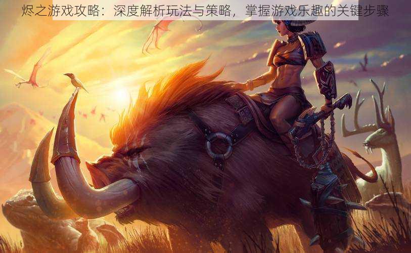烬之游戏攻略：深度解析玩法与策略，掌握游戏乐趣的关键步骤
