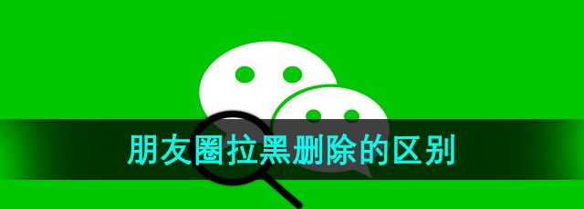 微信朋友圈拉黑删除的区别是什么-朋友圈拉黑删除的区别