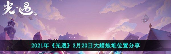 光遇3月20日大蜡烛在哪-2021年3月20日大蜡烛堆位置分享