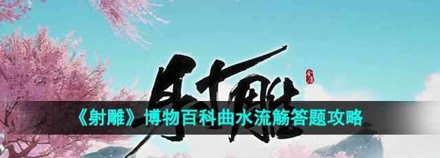 射雕博物百科曲水流觞答案是什么-博物百科曲水流觞答题攻略
