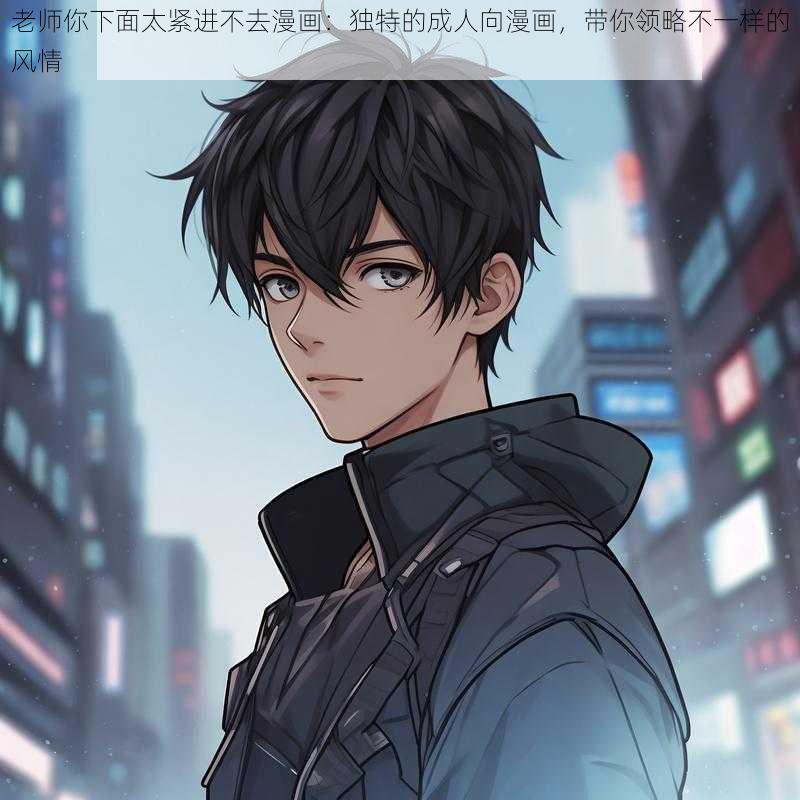 老师你下面太紧进不去漫画：独特的成人向漫画，带你领略不一样的风情