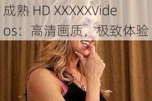 成熟 HD XXXXXVideos:高清画质,极致体验