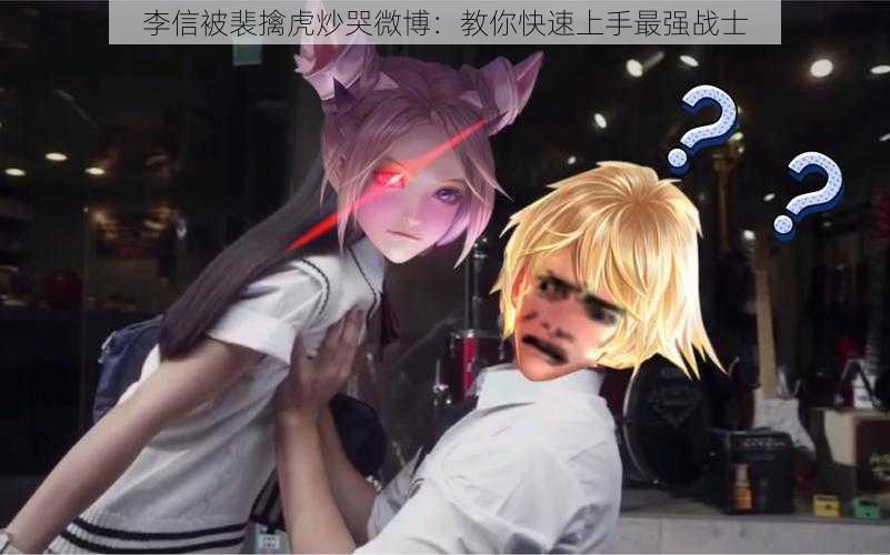 李信被裴擒虎炒哭微博：教你快速上手最强战士