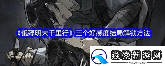 饿殍明末千里行三个好感度结局全解锁方法-饿殍明末千里行-隐藏成就三个好感度结局一览