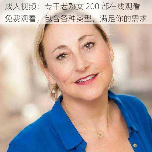 成人视频:专干老熟女 200 部在线观看免费观看,包含各种类型,满足你的需求
