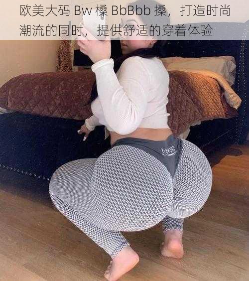 欧美大码 Bw 槡 BbBbb 搡，打造时尚潮流的同时，提供舒适的穿着体验