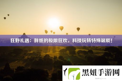 狂野礼遇：胖纸的极限狂欢-科技玩转特殊诞辰！