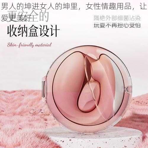 男人的坤进女人的坤里，女性情趣用品，让爱更美好