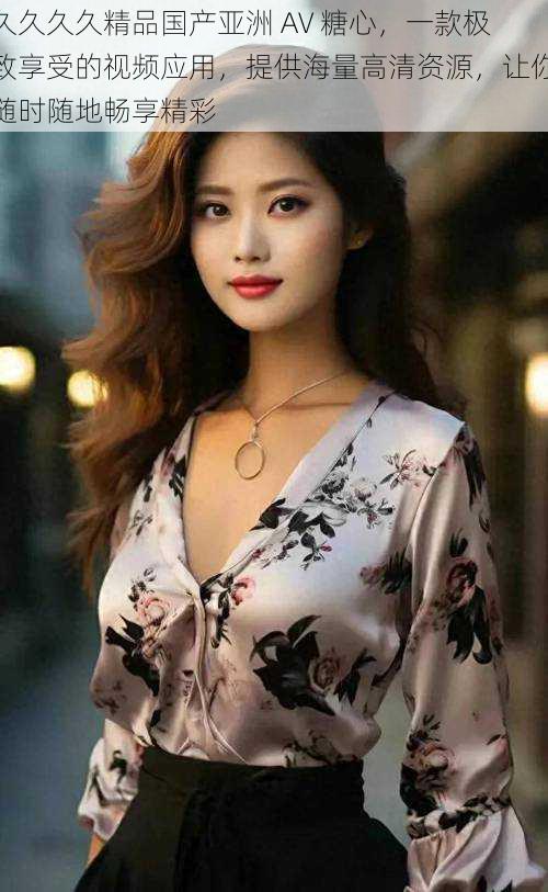 久久久久精品国产亚洲 AV 糖心，一款极致享受的视频应用，提供海量高清资源，让你随时随地畅享精彩