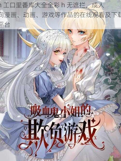h 工口里番库大全全彩 h 无遮拦，成人向漫画、动画、游戏等作品的在线观看及下载平台