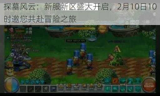探墓风云：新服新区盛大开启，2月10日10时邀您共赴冒险之旅