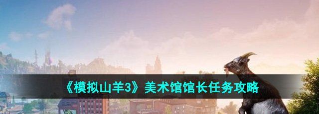 模拟山羊3美术馆馆长任务怎么完成-美术馆馆长任务攻略