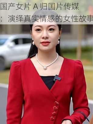 国产女片 A 归囯片传媒：演绎真实情感的女性故事