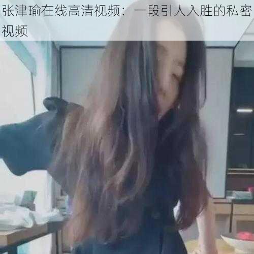 张津瑜在线高清视频：一段引人入胜的私密视频