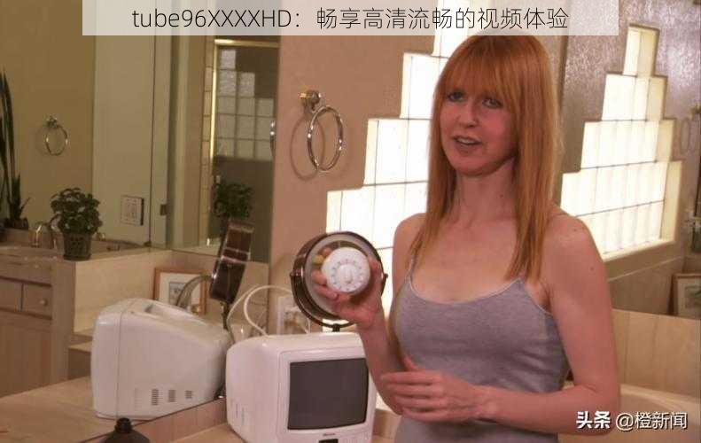 tube96XXXXHD:畅享高清流畅的视频体验