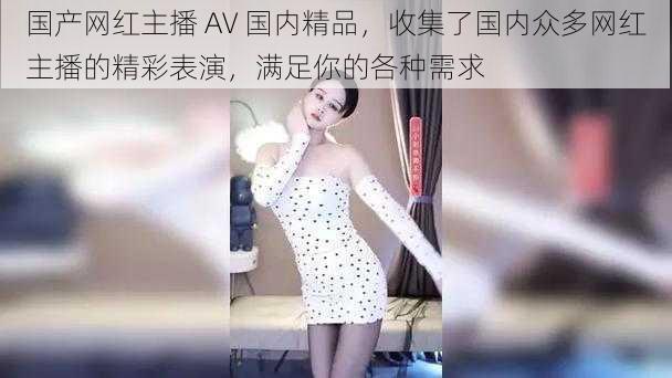 国产网红主播 AV 国内精品，收集了国内众多网红主播的精彩表演，满足你的各种需求