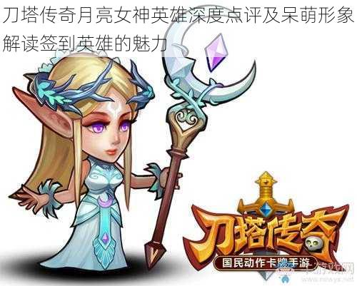 刀塔传奇月亮女神英雄深度点评及呆萌形象解读签到英雄的魅力