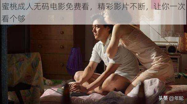 蜜桃成人无码电影免费看，精彩影片不断，让你一次看个够