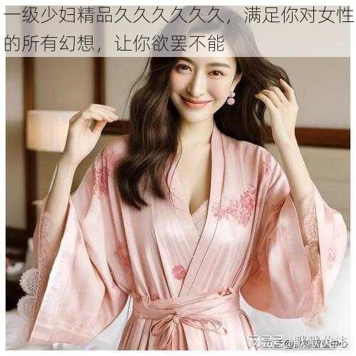 一级少妇精品久久久久久久，满足你对女性的所有幻想，让你欲罢不能