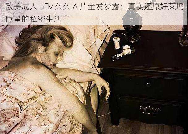 欧美成人 a v 久久 A 片金发梦露:真实还原好莱坞巨星的私密生活