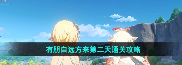 原神4.4有朋自远方来第二天怎么过-第二天通关攻略