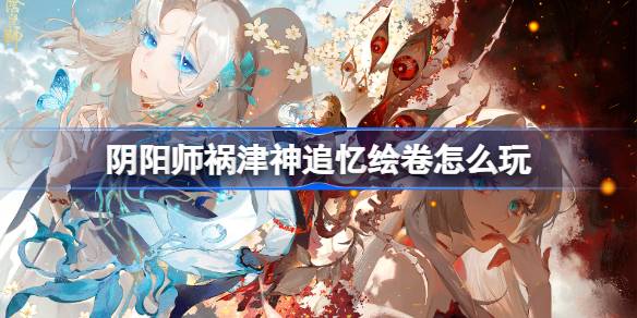 阴阳师祸津神追忆绘卷怎么玩-阴阳师祸津神追忆绘卷活动介绍