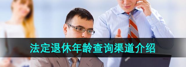 法定退休年龄查询渠道有哪些-法定退休年龄查询渠道介绍