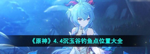 原神4.4沉玉谷钓鱼点在哪-沉玉谷钓鱼点位置大全