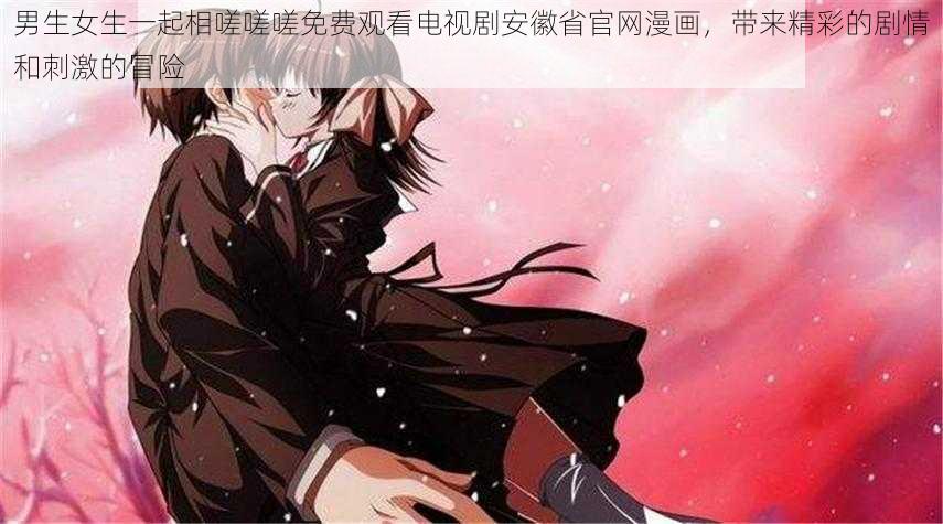 男生女生一起相嗟嗟嗟免费观看电视剧安徽省官网漫画，带来精彩的剧情和刺激的冒险