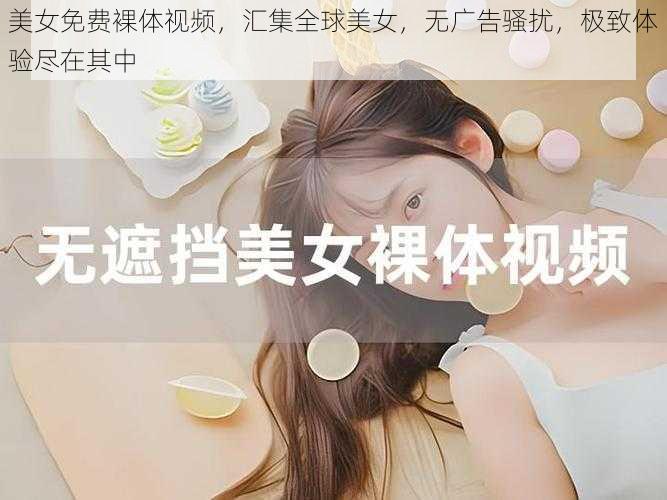 美女免费裸体视频，汇集全球美女，无广告骚扰，极致体验尽在其中